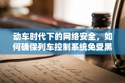 动车时代下的网络安全，如何确保列车控制系统免受黑客攻击？