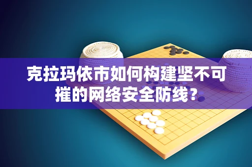 克拉玛依市如何构建坚不可摧的网络安全防线？