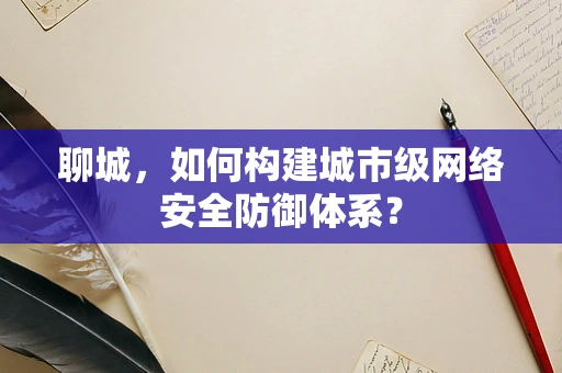 聊城，如何构建城市级网络安全防御体系？
