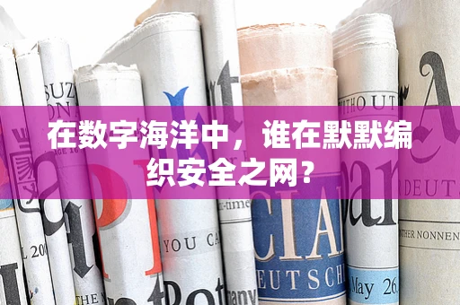 在数字海洋中，谁在默默编织安全之网？