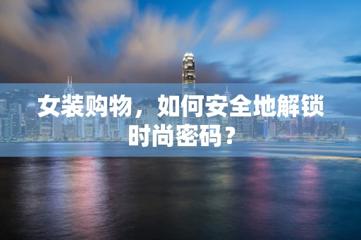 女装购物，如何安全地解锁时尚密码？