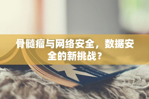 骨髓瘤与网络安全，数据安全的新挑战？