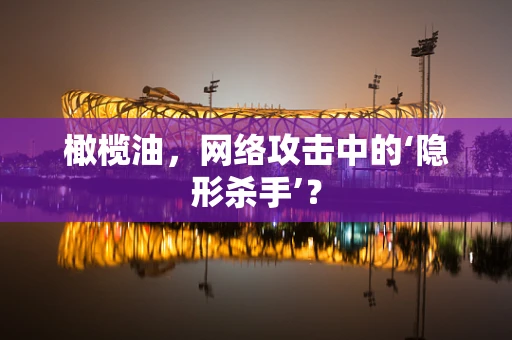橄榄油，网络攻击中的‘隐形杀手’？