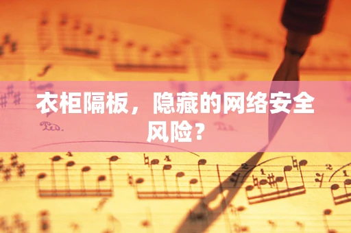 衣柜隔板，隐藏的网络安全风险？