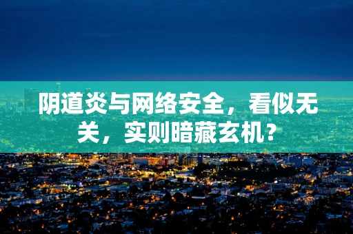 阴道炎与网络安全，看似无关，实则暗藏玄机？