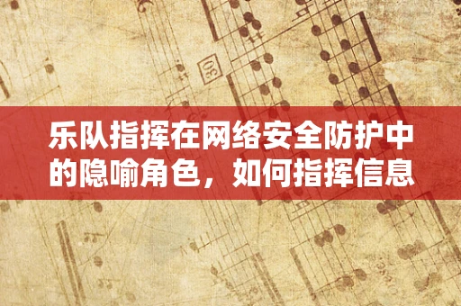 乐队指挥在网络安全防护中的隐喻角色，如何指挥信息安全的交响乐？