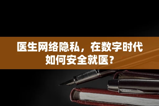 医生网络隐私，在数字时代如何安全就医？