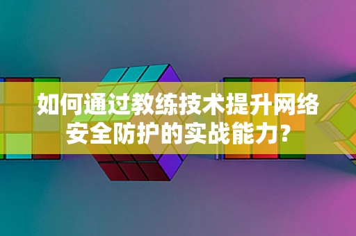 如何通过教练技术提升网络安全防护的实战能力？