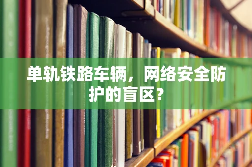 单轨铁路车辆，网络安全防护的盲区？