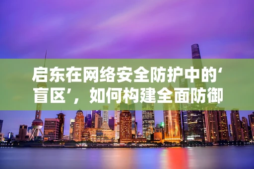 启东在网络安全防护中的‘盲区’，如何构建全面防御体系？