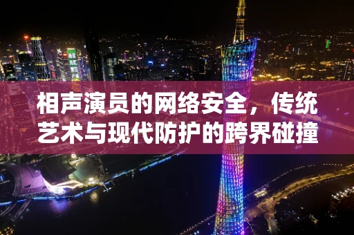 相声演员的网络安全，传统艺术与现代防护的跨界碰撞
