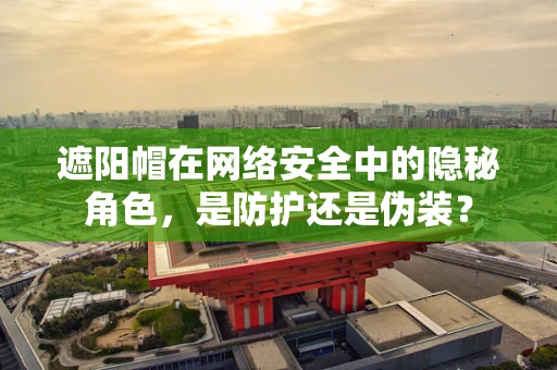 遮阳帽在网络安全中的隐秘角色，是防护还是伪装？