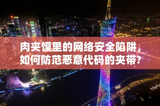 肉夹馍里的网络安全陷阱，如何防范恶意代码的夹带?
