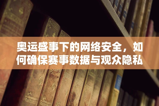 奥运盛事下的网络安全，如何确保赛事数据与观众隐私的安全防线？