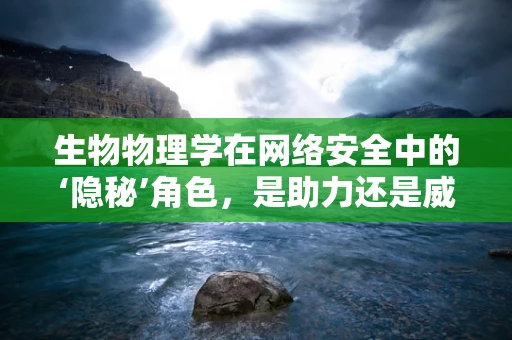 生物物理学在网络安全中的‘隐秘’角色，是助力还是威胁？