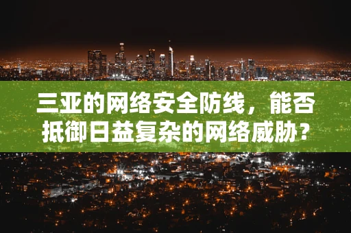 三亚的网络安全防线，能否抵御日益复杂的网络威胁？