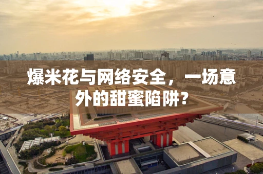 爆米花与网络安全，一场意外的甜蜜陷阱？