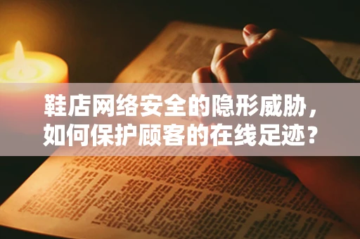鞋店网络安全的隐形威胁，如何保护顾客的在线足迹？