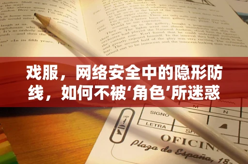 戏服，网络安全中的隐形防线，如何不被‘角色’所迷惑？
