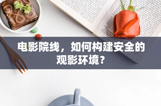 电影院线，如何构建安全的观影环境？