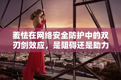 羞怯在网络安全防护中的双刃剑效应，是阻碍还是助力？