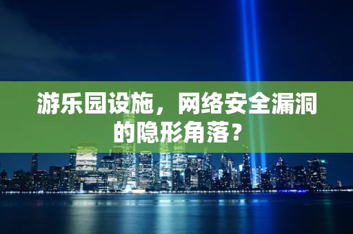 游乐园设施，网络安全漏洞的隐形角落？