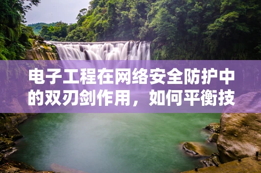 电子工程在网络安全防护中的双刃剑作用，如何平衡技术便利与安全风险？