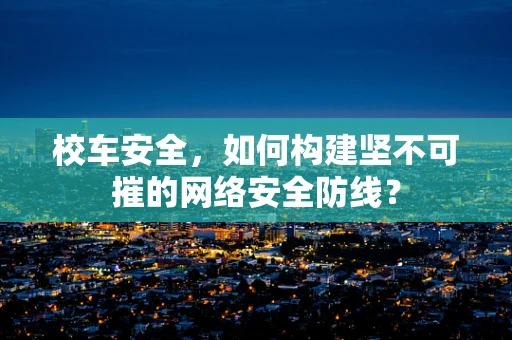 校车安全，如何构建坚不可摧的网络安全防线？