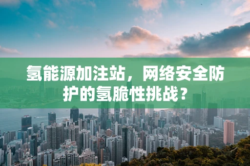 氢能源加注站，网络安全防护的氢脆性挑战？