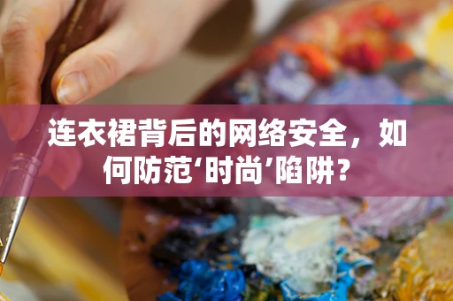 连衣裙背后的网络安全，如何防范‘时尚’陷阱？