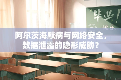 阿尔茨海默病与网络安全，数据泄露的隐形威胁？