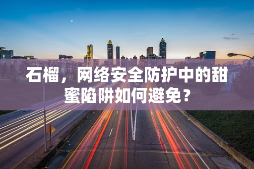 石榴，网络安全防护中的甜蜜陷阱如何避免？