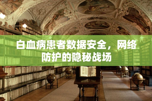 白血病患者数据安全，网络防护的隐秘战场