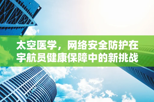 太空医学，网络安全防护在宇航员健康保障中的新挑战？
