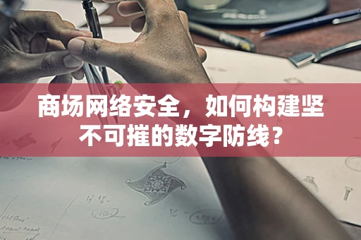 商场网络安全，如何构建坚不可摧的数字防线？