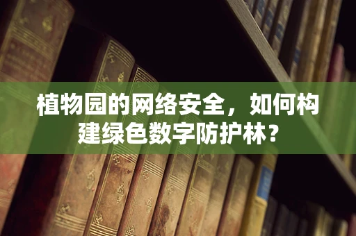 植物园的网络安全，如何构建绿色数字防护林？