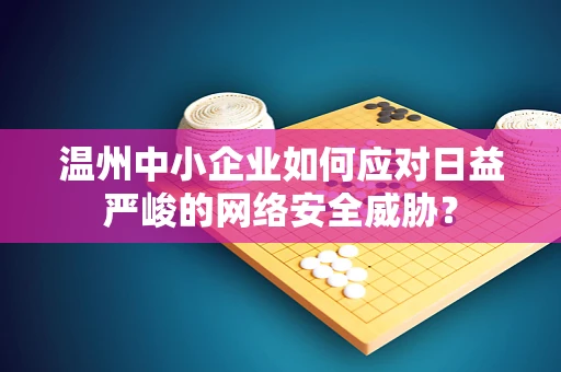 温州中小企业如何应对日益严峻的网络安全威胁？