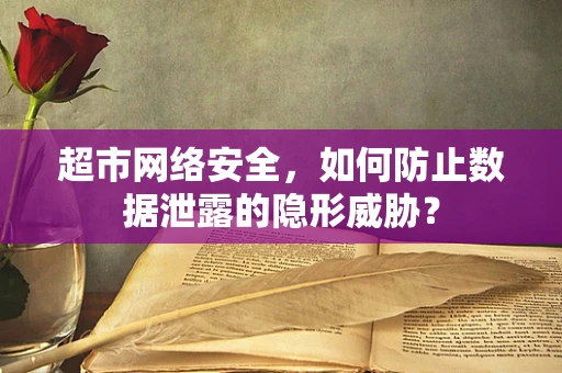 超市网络安全，如何防止数据泄露的隐形威胁？