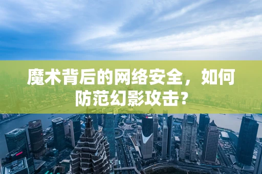 魔术背后的网络安全，如何防范幻影攻击？