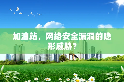 加油站，网络安全漏洞的隐形威胁？