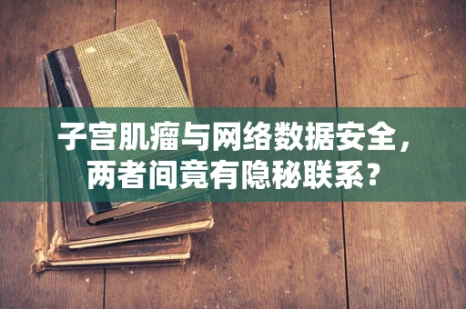 子宫肌瘤与网络数据安全，两者间竟有隐秘联系？