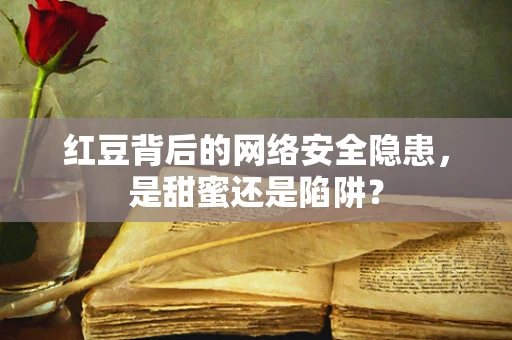 红豆背后的网络安全隐患，是甜蜜还是陷阱？