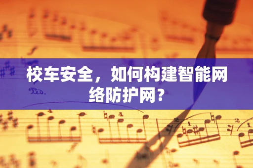 校车安全，如何构建智能网络防护网？