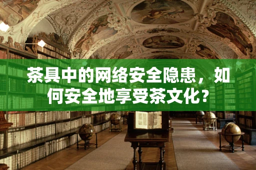 茶具中的网络安全隐患，如何安全地享受茶文化？