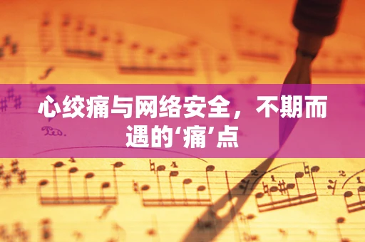 心绞痛与网络安全，不期而遇的‘痛’点