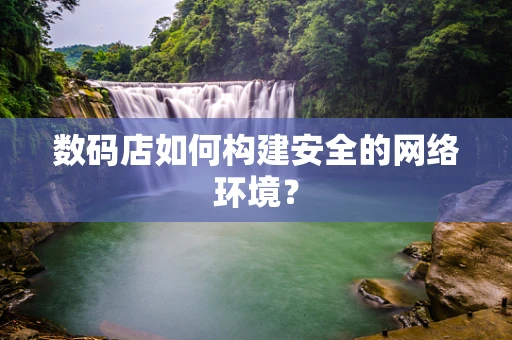 数码店如何构建安全的网络环境？
