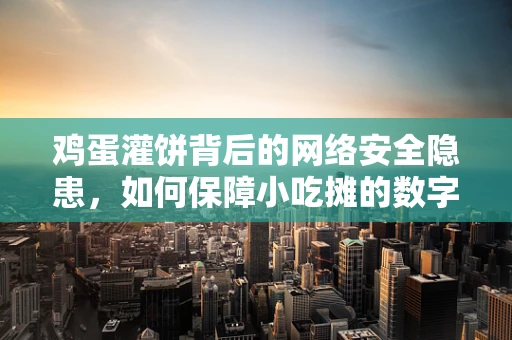 鸡蛋灌饼背后的网络安全隐患，如何保障小吃摊的数字支付安全？