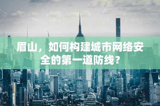 眉山，如何构建城市网络安全的第一道防线？