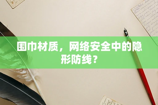 围巾材质，网络安全中的隐形防线？