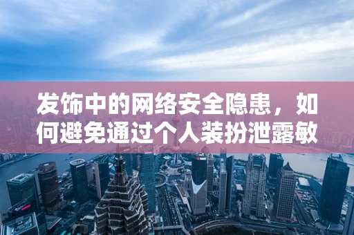 发饰中的网络安全隐患，如何避免通过个人装扮泄露敏感信息？